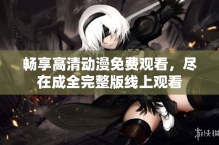 畅享高清动漫免费观看，尽在成全完整版线上观看