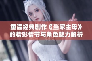 重温经典剧作《当家主母》的精彩情节与角色魅力解析