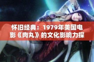 怀旧经典：1979年美国电影《肉丸》的文化影响力探讨