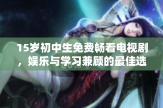 15岁初中生免费畅看电视剧，娱乐与学习兼顾的最佳选择