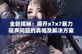 全新揭秘：揭开x7x7暴力噪声问题的真相及解决方案
