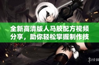 全新高清版人马胶配方视频分享，助你轻松掌握制作技巧