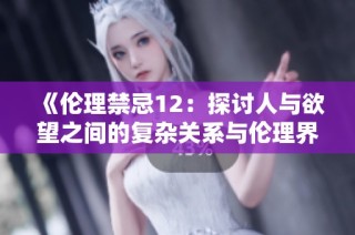 《伦理禁忌12：探讨人与欲望之间的复杂关系与伦理界限》