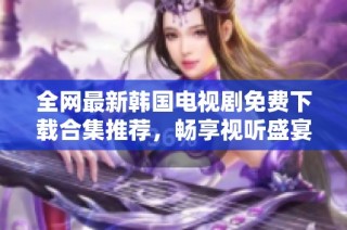 全网最新韩国电视剧免费下载合集推荐，畅享视听盛宴
