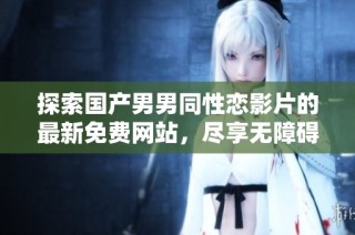 探索国产男男同性恋影片的最新免费网站，尽享无障碍观看体验
