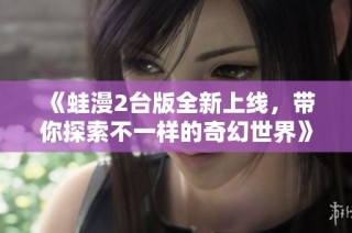《蛙漫2台版全新上线，带你探索不一样的奇幻世界》