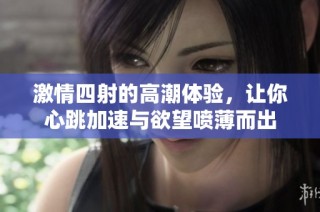 激情四射的高潮体验，让你心跳加速与欲望喷薄而出