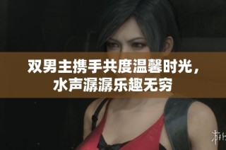 双男主携手共度温馨时光，水声潺潺乐趣无穷