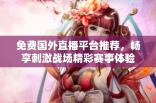 免费国外直播平台推荐，畅享刺激战场精彩赛事体验