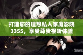 打造您的理想私人家庭影院3355，享受尊贵视听体验