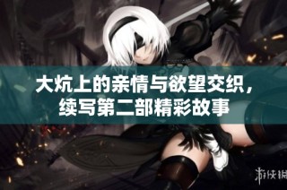 大炕上的亲情与欲望交织，续写第二部精彩故事
