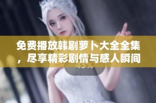 免费播放韩剧萝卜大全全集，尽享精彩剧情与感人瞬间