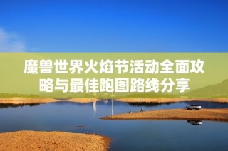 魔兽世界火焰节活动全面攻略与最佳跑图路线分享