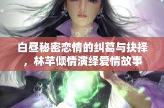 白昼秘密恋情的纠葛与抉择，林芊倾情演绎爱情故事