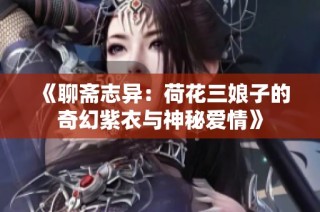 《聊斋志异：荷花三娘子的奇幻紫衣与神秘爱情》