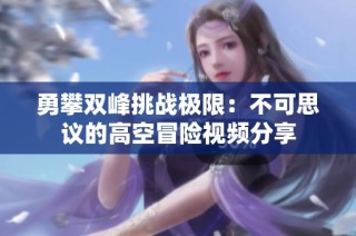 勇攀双峰挑战极限：不可思议的高空冒险视频分享