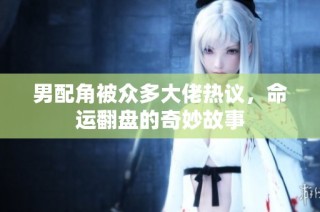 男配角被众多大佬热议，命运翻盘的奇妙故事