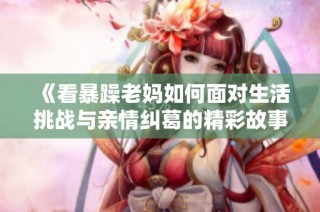 《看暴躁老妈如何面对生活挑战与亲情纠葛的精彩故事》