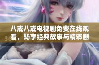八戒八戒电视剧免费在线观看，畅享经典故事与精彩剧情