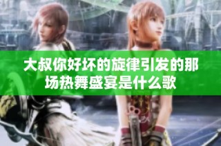 大叔你好坏的旋律引发的那场热舞盛宴是什么歌