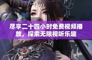 尽享二十四小时免费视频播放，探索无限视听乐趣