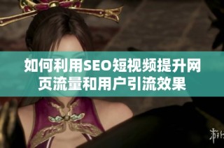 如何利用SEO短视频提升网页流量和用户引流效果