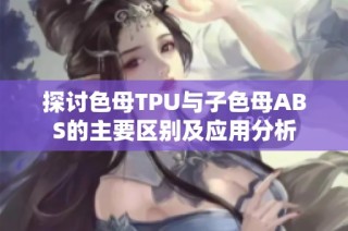探讨色母TPU与子色母ABS的主要区别及应用分析