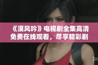《漠风吟》电视剧全集高清免费在线观看，尽享精彩剧情与感人时刻