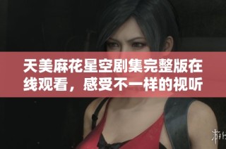 天美麻花星空剧集完整版在线观看，感受不一样的视听盛宴