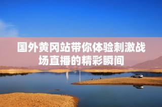 国外黄冈站带你体验刺激战场直播的精彩瞬间