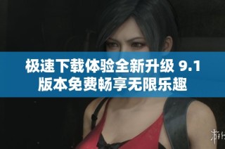 极速下载体验全新升级 9.1版本免费畅享无限乐趣