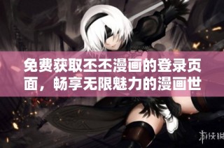 免费获取丕丕漫画的登录页面，畅享无限魅力的漫画世界