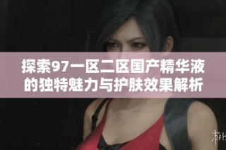 探索97一区二区国产精华液的独特魅力与护肤效果解析