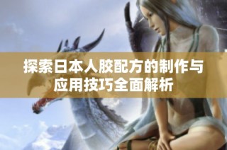 探索日本人胶配方的制作与应用技巧全面解析