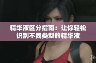 精华液区分指南：让你轻松识别不同类型的精华液