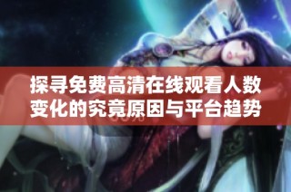 探寻免费高清在线观看人数变化的究竟原因与平台趋势