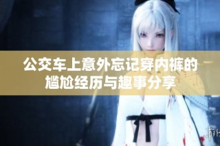 公交车上意外忘记穿内裤的尴尬经历与趣事分享