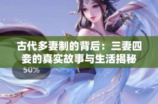 古代多妻制的背后：三妻四妾的真实故事与生活揭秘