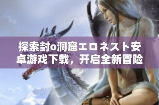 探索封o洞窟エロネスト安卓游戏下载，开启全新冒险之旅