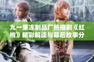 九一果冻制品厂热播剧《红桃》精彩解读与幕后故事分享