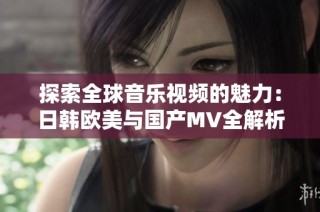 探索全球音乐视频的魅力：日韩欧美与国产MV全解析