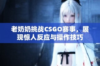 老奶奶挑战CSGO赛事，展现惊人反应与操作技巧