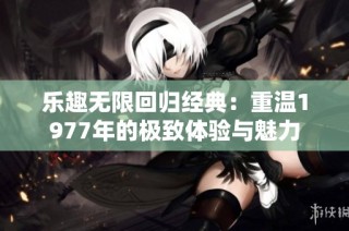 乐趣无限回归经典：重温1977年的极致体验与魅力