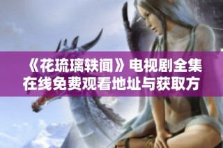 《花琉璃轶闻》电视剧全集在线免费观看地址与获取方式详解