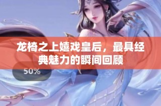龙椅之上嬉戏皇后，最具经典魅力的瞬间回顾