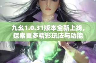 九幺1.0.31版本全新上线，探索更多精彩玩法与功能