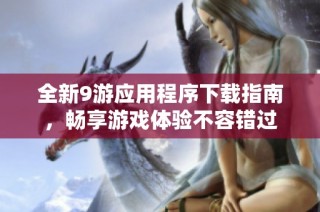 全新9游应用程序下载指南，畅享游戏体验不容错过