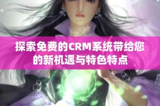 探索免费的CRM系统带给您的新机遇与特色特点