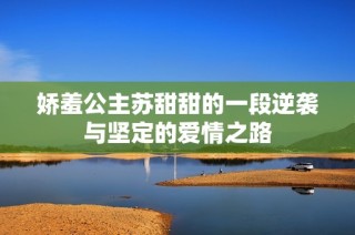 娇羞公主苏甜甜的一段逆袭与坚定的爱情之路