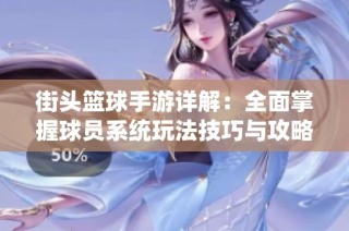 街头篮球手游详解：全面掌握球员系统玩法技巧与攻略指南